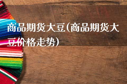 商品期货大豆(商品期货大豆走势) (https://www.njaxzs.com/) 期货直播间 第1张