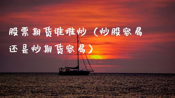 股票期货谁难炒（炒股容易还是炒期货容易） (https://www.njaxzs.com/) 期货直播间 第1张