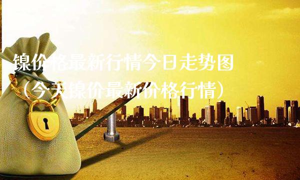 镍最新行情今日走势图（今天镍价最新行情） (https://www.njaxzs.com/) 期货行情 第1张