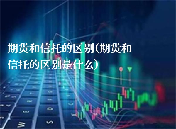 期货和信托的区别(期货和信托的区别是什么) (https://www.njaxzs.com/) 期货直播间 第1张