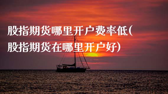 股指期货哪里开户费率低(股指期货在哪里开户好) (https://www.njaxzs.com/) 期货开户 第1张