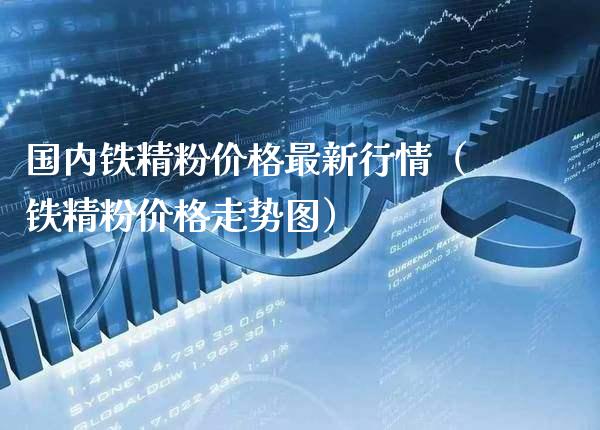 国内铁精粉最新行情（铁精粉走势图） (https://www.njaxzs.com/) 期货行情 第1张