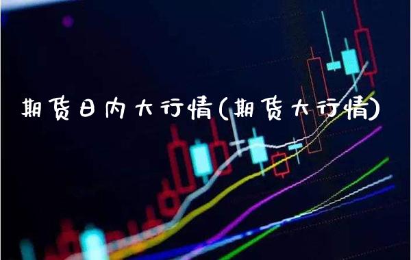 期货日内大行情(期货大行情) (https://www.njaxzs.com/) 期货开户 第1张