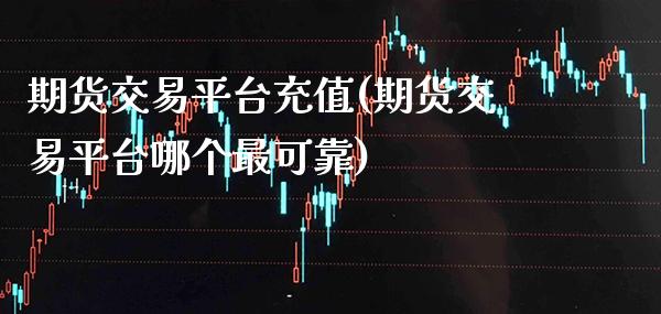 期货交易平台充值(期货交易平台哪个最可靠) (https://www.njaxzs.com/) 期货直播间 第1张