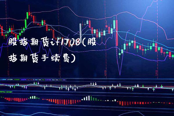 股指期货if1708(股指期货手续费) (https://www.njaxzs.com/) 期货行情 第1张