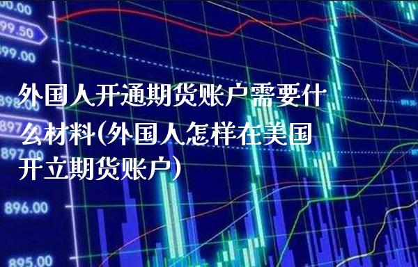 外国人开通期货账户需要什么材料(外国人怎样在美国开立期货账户) (https://www.njaxzs.com/) 期货行情 第1张