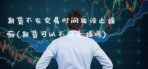 期货不在交易时间能设止损嘛(期货可以不设止损吗) (https://www.njaxzs.com/) 期货投资 第1张