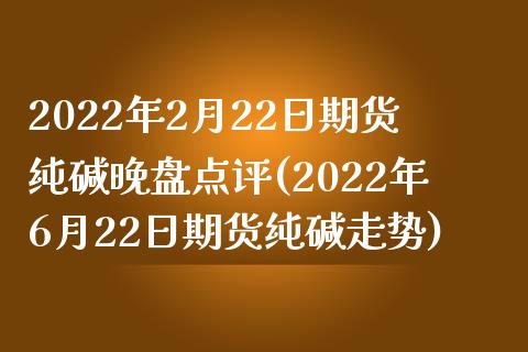 2022年2月22日期货纯碱晚盘点评(2022年6月22日期货纯碱走势) (https://www.njaxzs.com/) 原油期货 第1张
