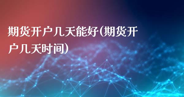 期货开户几天能好(期货开户几天时间) (https://www.njaxzs.com/) 期货直播间 第1张