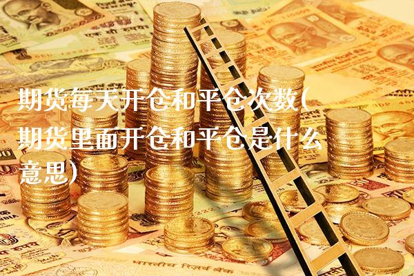 期货每天开仓和平仓次数(期货里面开仓和平仓是什么意思) (https://www.njaxzs.com/) 期货行情 第1张