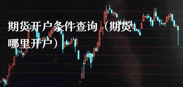 期货开户条件查询（期货 哪里开户） (https://www.njaxzs.com/) 内盘期货 第1张