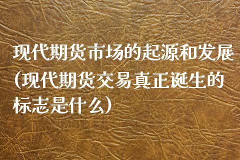 现代期货市场的起源和发展(现代期货交易真正诞生的标志是什么) (https://www.njaxzs.com/) 原油期货 第1张