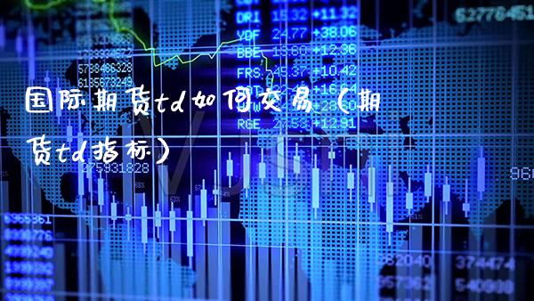 国际期货td如何交易（期货td指标） (https://www.njaxzs.com/) 期货直播间 第1张