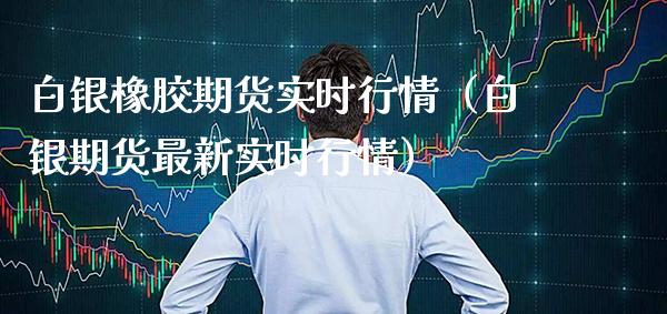白银橡胶期货实时行情（白银期货最新实时行情） (https://www.njaxzs.com/) 期货直播间 第1张