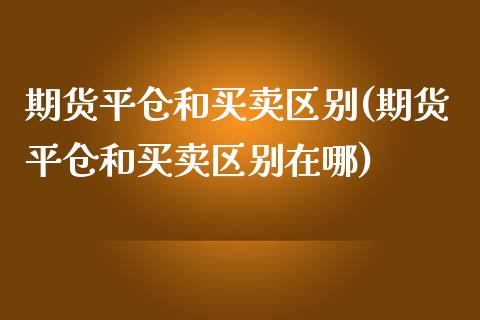 期货平仓和买卖区别(期货平仓和买卖区别在哪) (https://www.njaxzs.com/) 期货直播间 第1张