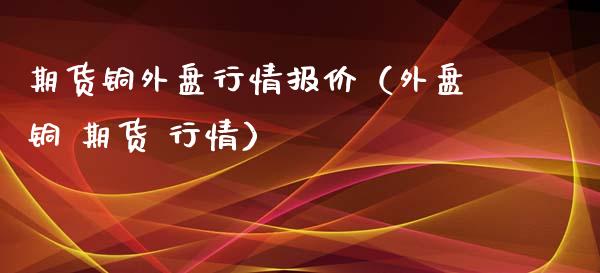 期货铜外盘行情报价（外盘铜 期货 行情） (https://www.njaxzs.com/) 期货行情 第1张