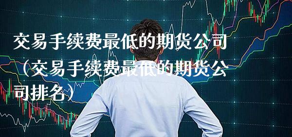 交易手续费最低的期货公司（交易手续费最低的期货公司排名） (https://www.njaxzs.com/) 期货直播间 第1张