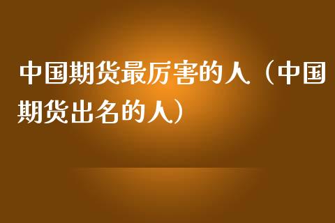 中国期货最厉害的人（中国期货出名的人） (https://www.njaxzs.com/) 期货开户 第1张