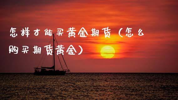 怎样才能买黄金期货（怎么购买期货黄金） (https://www.njaxzs.com/) 期货行情 第1张