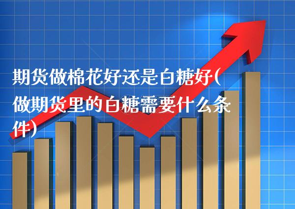 期货做棉花好还是白糖好(做期货里的白糖需要什么条件) (https://www.njaxzs.com/) 黄金期货 第1张