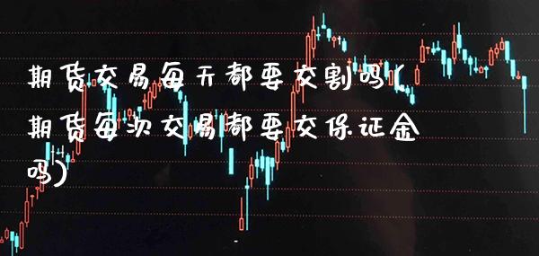 期货交易每天都要交割吗(期货每次交易都要交保证金吗) (https://www.njaxzs.com/) 期货直播间 第1张