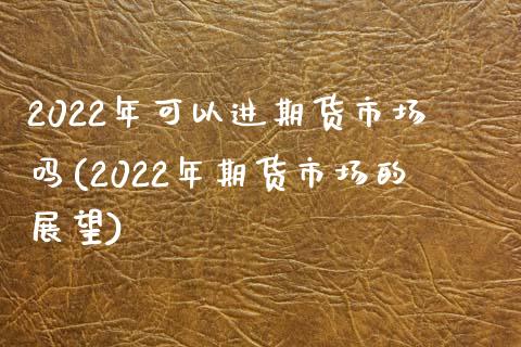 2022年可以进期货市场吗(2022年期货市场的展望) (https://www.njaxzs.com/) 期货开户 第1张