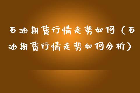 石油期货行情走势如何（石油期货行情走势如何分析） (https://www.njaxzs.com/) 期货行情 第1张