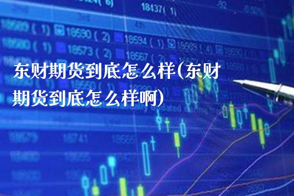 东财期货到底怎么样(东财期货到底怎么样啊) (https://www.njaxzs.com/) 期货行情 第1张