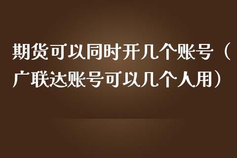 期货可以同时开几个账号（广联达账号可以几个人用） (https://www.njaxzs.com/) 期货直播间 第1张