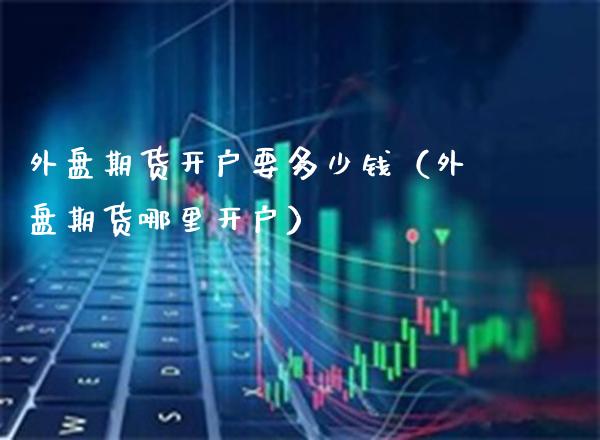 外盘期货开户要多少钱（外盘期货哪里开户） (https://www.njaxzs.com/) 期货直播间 第1张