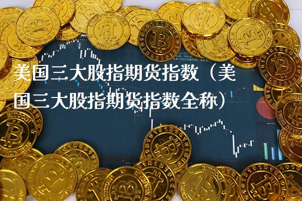 美国三大股指期货指数（美国三大股指期货指数全称） (https://www.njaxzs.com/) 期货直播间 第1张