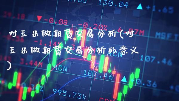 对玉米做期货交易分析(对玉米做期货交易分析的意义) (https://www.njaxzs.com/) 期货直播间 第1张