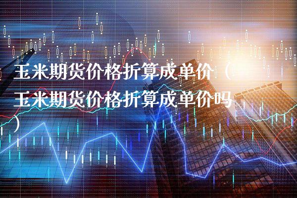 玉米期货折算成单价(玉米期货折算成单价吗) 内盘期货 第1张-爱新财经 玉米期货折算成单价(玉米期货折算成单价吗) (https://www.njaxzs.com/) 内盘期货 第1张