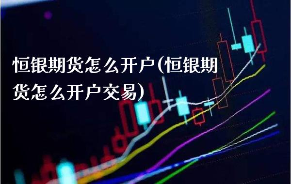 恒银期货怎么开户(恒银期货怎么开户交易) (https://www.njaxzs.com/) 期货行情 第1张
