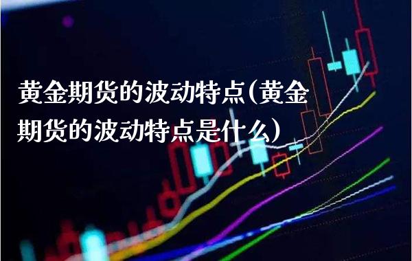 黄金期货的波动特点(黄金期货的波动特点是什么) (https://www.njaxzs.com/) 期货行情 第1张