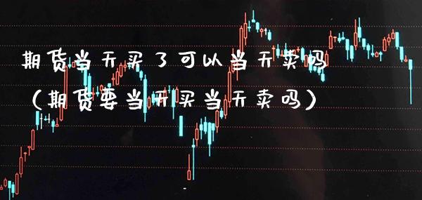 期货当天买了可以当天卖吗(期货要当天买当天卖吗) 期货直播间 第1张-爱新财经 期货当天买了可以当天卖吗(期货要当天买当天卖吗) (https://www.njaxzs.com/) 期货直播间 第1张