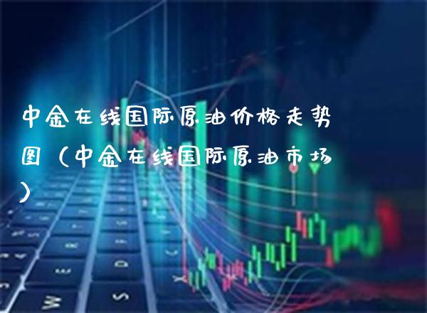 中金在线国际原油走势图(中金在线国际原油市场) 黄金期货 第1张-爱新财经 中金在线国际原油走势图(中金在线国际原油市场) (https://www.njaxzs.com/) 黄金期货 第1张