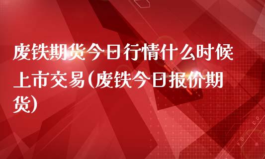 废铁期货今日行情什么时候上市交易(废铁今日报价期货) (https://www.njaxzs.com/) 内盘期货 第1张