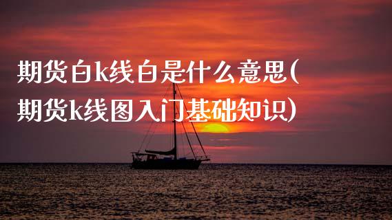 期货白k线白是什么意思(期货k线图入门基础知识) (https://www.njaxzs.com/) 期货行情 第1张