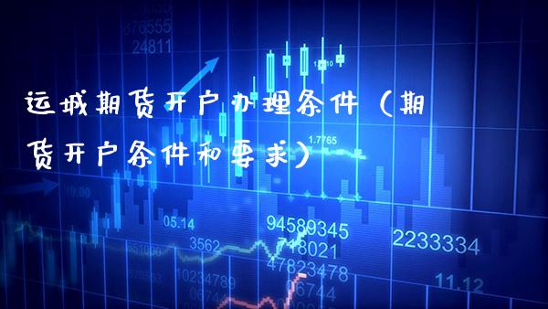 运城期货开户办理条件（期货开户条件和要求） (https://www.njaxzs.com/) 期货直播间 第1张