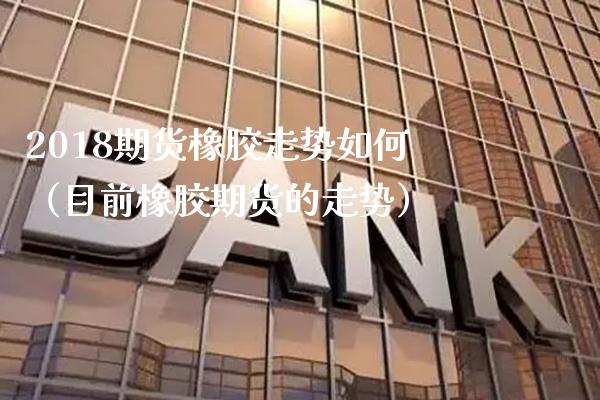 2018期货橡胶走势如何（目前橡胶期货的走势） (https://www.njaxzs.com/) 期货开户 第1张