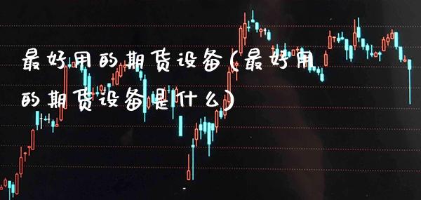 最好用的期货设备(最好用的期货设备是什么) (https://www.njaxzs.com/) 原油期货 第1张