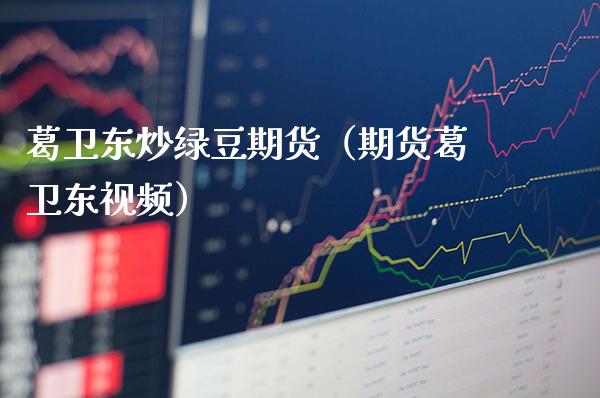 葛卫东炒绿豆期货（期货葛卫东） (https://www.njaxzs.com/) 期货直播间 第1张