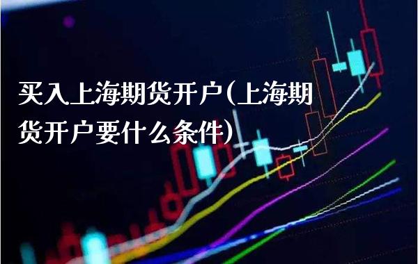 买入上海期货开户(上海期货开户要什么条件) (https://www.njaxzs.com/) 期货投资 第1张