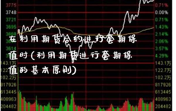 在利用期货合约进行套期保值时(利用期货进行套期保值的基本原则) (https://www.njaxzs.com/) 原油期货 第1张