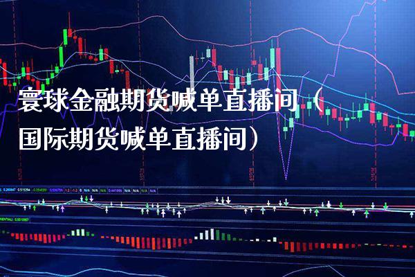 寰球金融期货喊单直播间（国际期货喊单直播间） (https://www.njaxzs.com/) 期货直播间 第1张