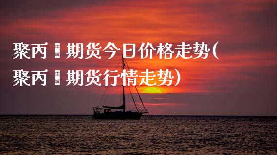 聚丙烯期货今日价格走势(聚丙烯期货行情走势) (https://www.njaxzs.com/) 黄金期货 第1张