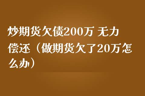 炒期货欠债200万 无力偿还（做期货欠了20万怎么办） (https://www.njaxzs.com/) 期货行情 第1张