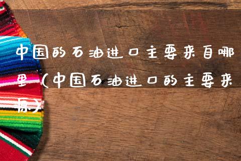 中国的石油进口主要来自哪里（中国石油进口的主要来源） (https://www.njaxzs.com/) 期货直播间 第1张