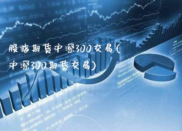 股指期货沪深300交易(沪深300期货交易) (https://www.njaxzs.com/) 期货行情 第1张